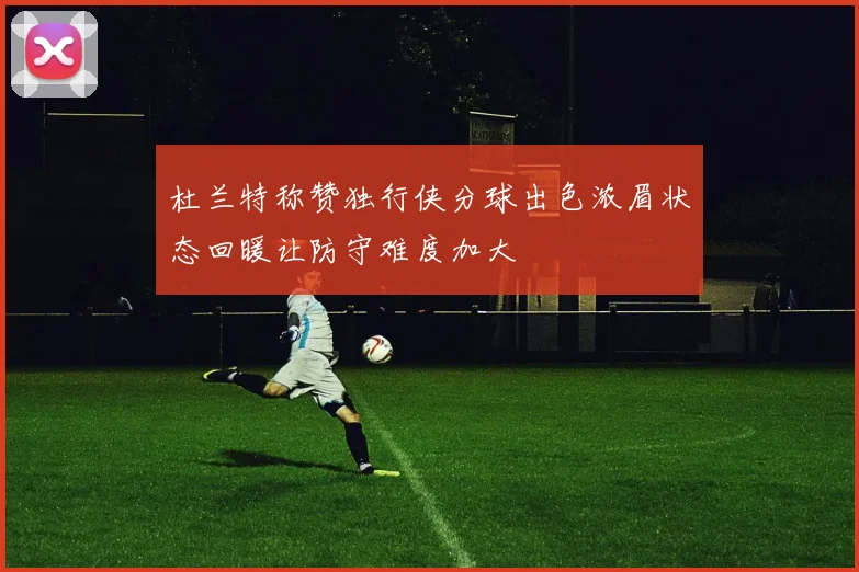杜兰特称赞独行侠分球出色浓眉状态回暖让防守难度加大