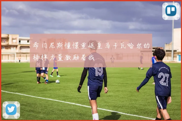 希门尼斯憧憬重返皇马卡瓦哈尔的榜样力量激励着我