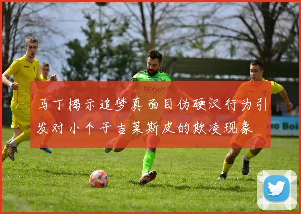 马丁揭示追梦真面目伪硬汉行为引发对小个子吉莱斯皮的欺凌现象