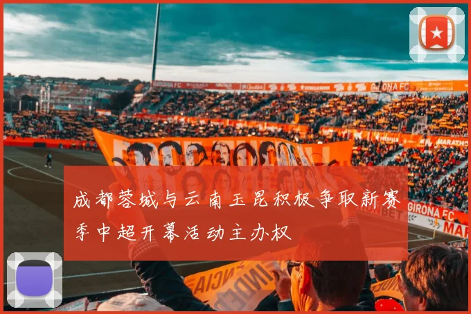 成都蓉城与云南玉昆积极争取新赛季中超开幕活动主办权