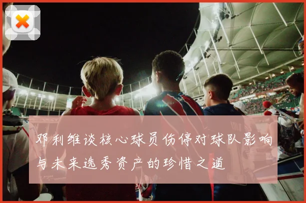 邓利维谈核心球员伤停对球队影响与未来选秀资产的珍惜之道