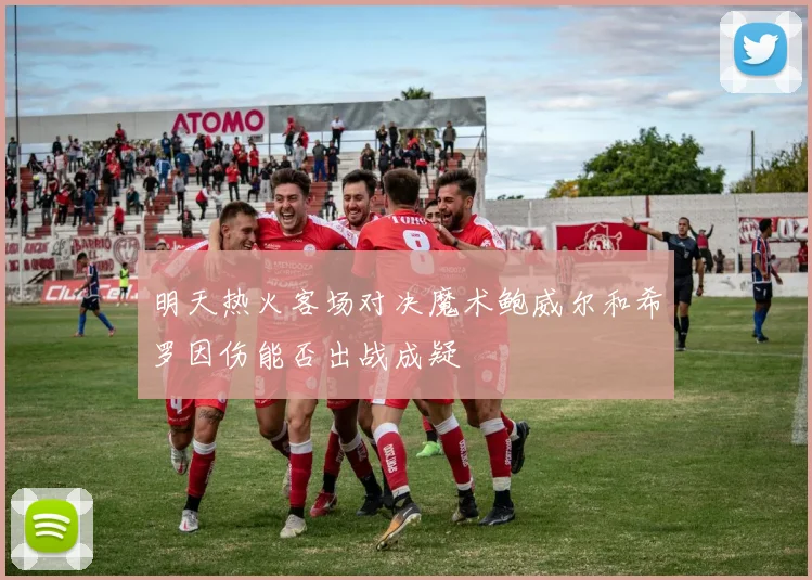 明天热火客场对决魔术鲍威尔和希罗因伤能否出战成疑