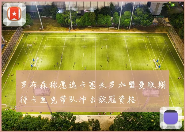 罗布森称愿选卡塞米罗加盟曼联期待卡里克带队冲击欧冠资格