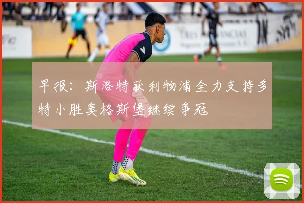 早报：斯洛特获利物浦全力支持多特小胜奥格斯堡继续争冠