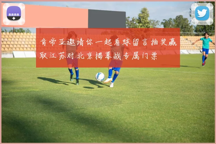肯帝亚邀请你一起看球留言抽奖赢取江苏对北京揭幕战专属门票