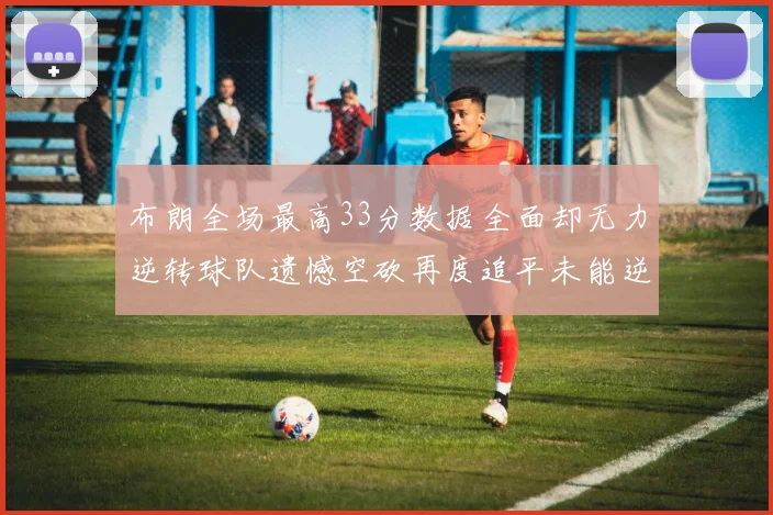 布朗全场最高33分数据全面却无力逆转球队遗憾空砍再度追平未能逆袭