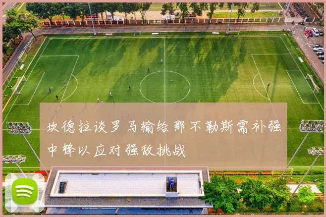 坎德拉谈罗马输给那不勒斯需补强中锋以应对强敌挑战