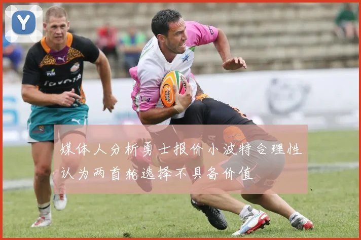 媒体人分析勇士报价小波特合理性认为两首轮选择不具备价值