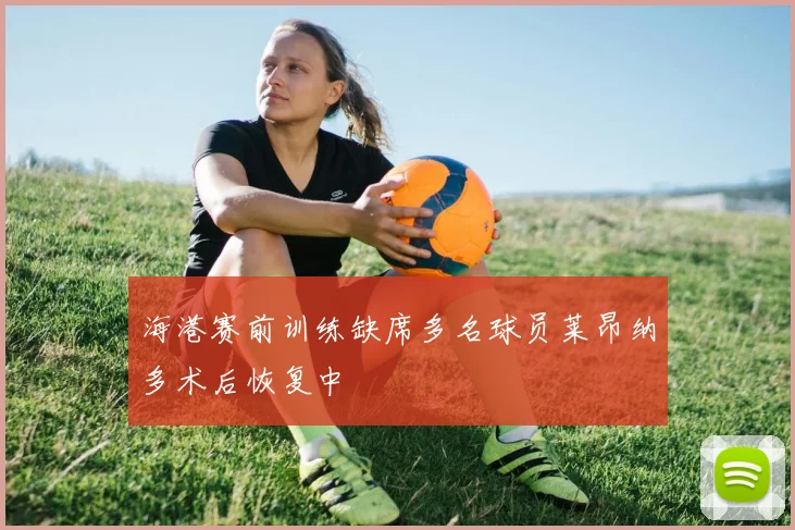 海港赛前训练缺席多名球员莱昂纳多术后恢复中