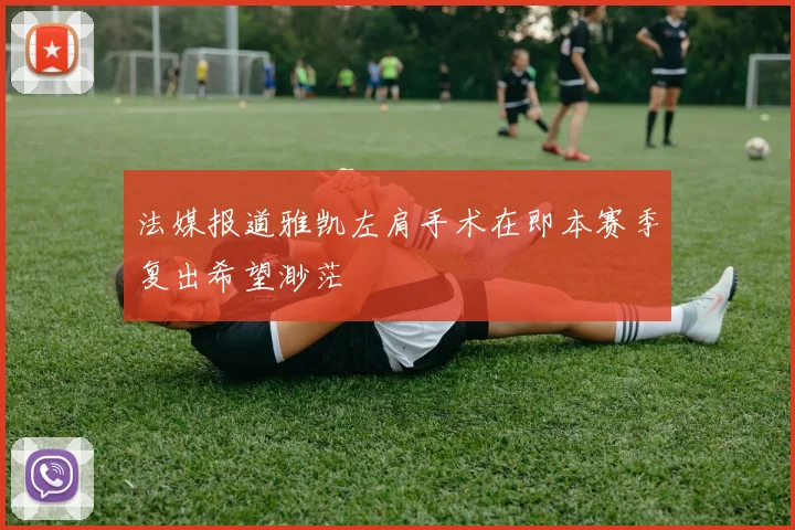 法媒报道雅凯左肩手术在即本赛季复出希望渺茫