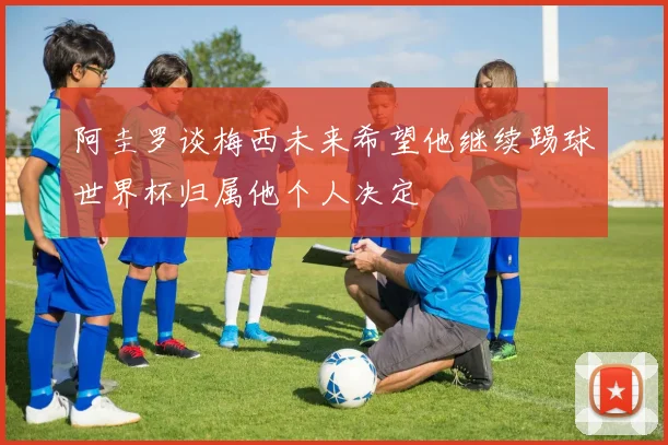 阿圭罗谈梅西未来希望他继续踢球世界杯归属他个人决定
