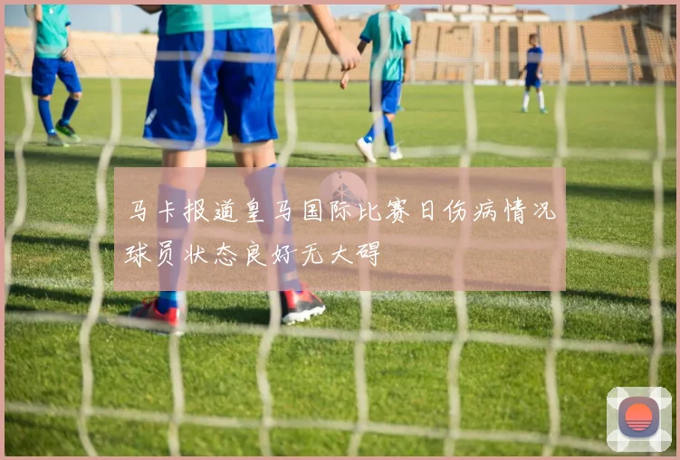 马卡报道皇马国际比赛日伤病情况球员状态良好无大碍