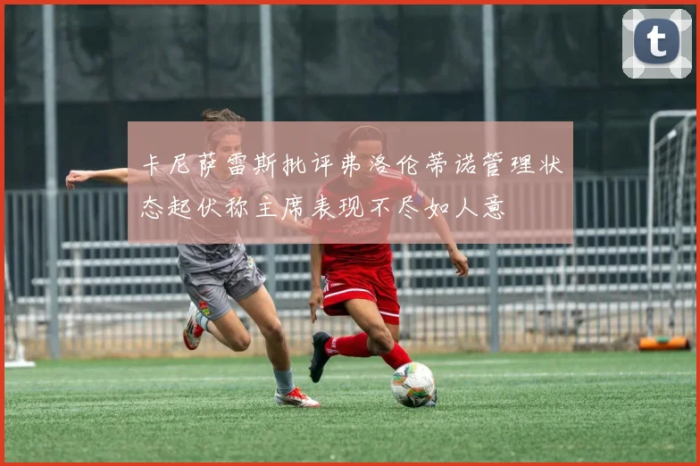 卡尼萨雷斯批评弗洛伦蒂诺管理状态起伏称主席表现不尽如人意