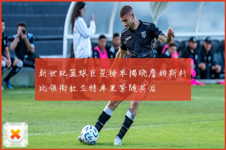 新世纪篮球巨星榜单揭晓詹姆斯科比领衔杜兰特库里紧随其后