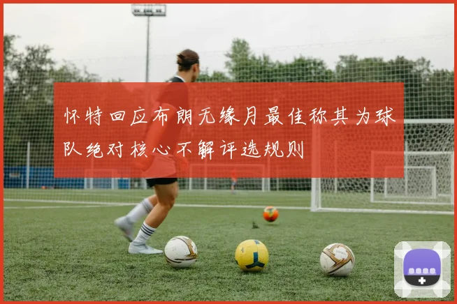 怀特回应布朗无缘月最佳称其为球队绝对核心不解评选规则