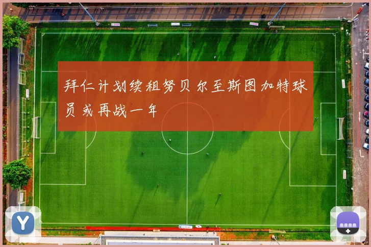 拜仁计划续租努贝尔至斯图加特球员或再战一年