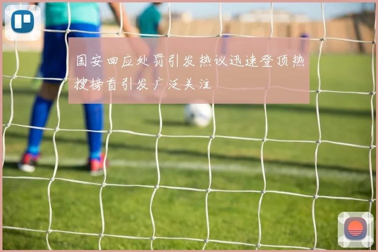 国安回应处罚引发热议迅速登顶热搜榜首引发广泛关注