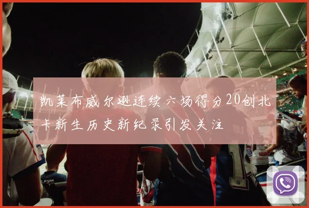 凯莱布威尔逊连续六场得分20创北卡新生历史新纪录引发关注