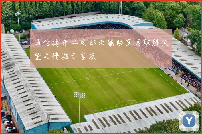 马伦梅开二度却未能助罗马取胜失望之情溢于言表