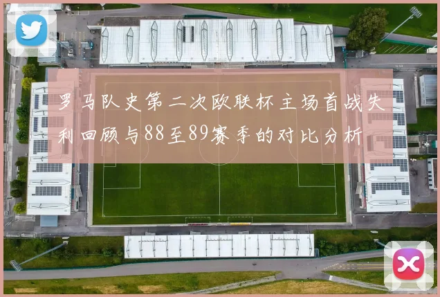 罗马队史第二次欧联杯主场首战失利回顾与88至89赛季的对比分析
