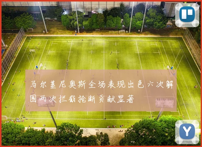 马尔基尼奥斯全场表现出色六次解围两次拦截抢断贡献显著