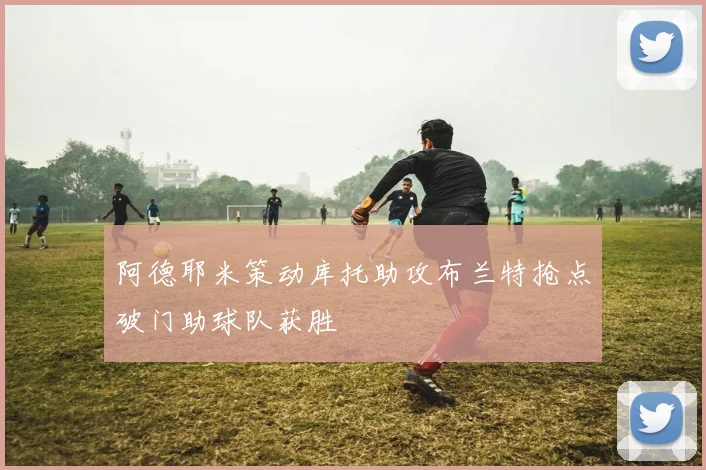 阿德耶米策动库托助攻布兰特抢点破门助球队获胜