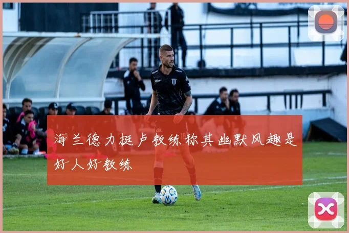 海兰德力挺卢教练称其幽默风趣是好人好教练