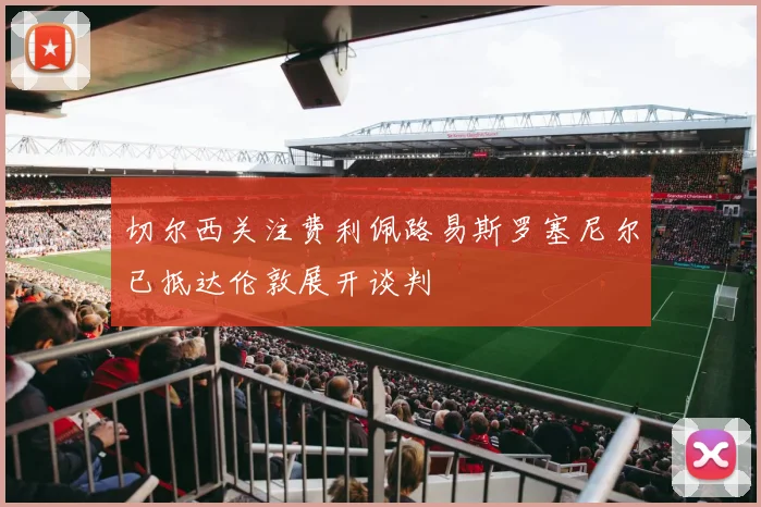 切尔西关注费利佩路易斯罗塞尼尔已抵达伦敦展开谈判