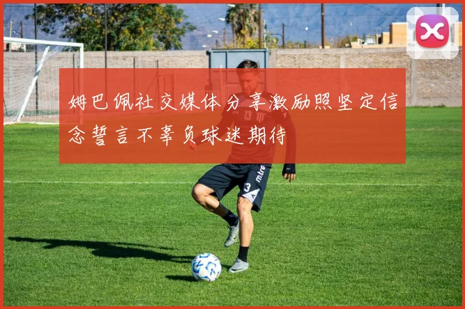 姆巴佩社交媒体分享激励照坚定信念誓言不辜负球迷期待