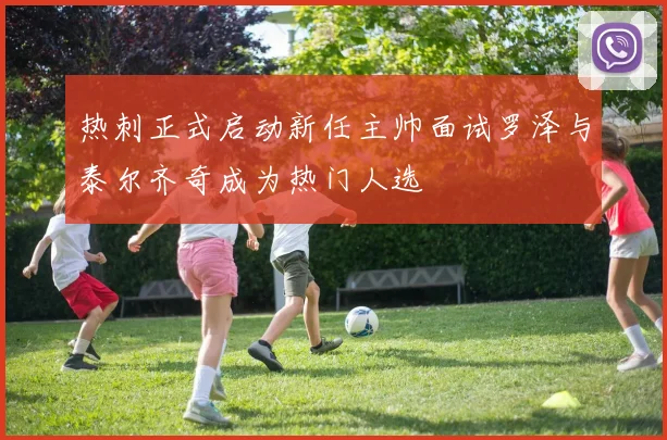 热刺正式启动新任主帅面试罗泽与泰尔齐奇成为热门人选