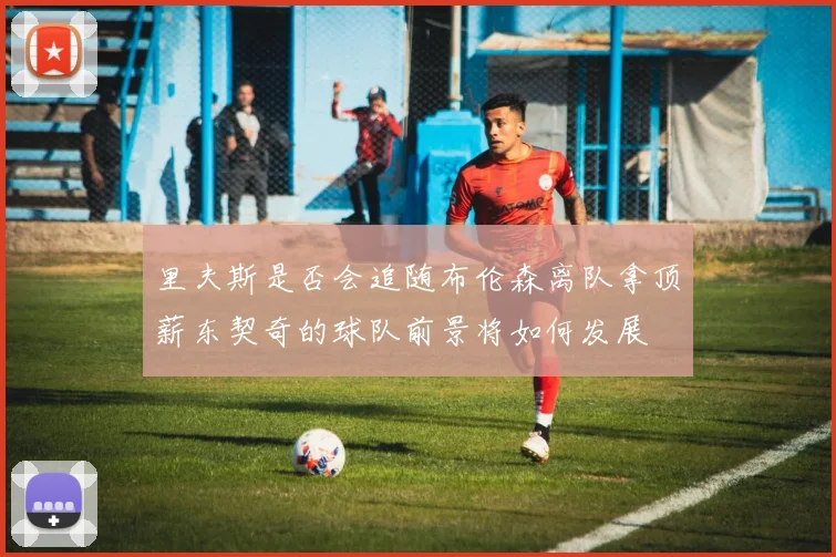 里夫斯是否会追随布伦森离队拿顶薪东契奇的球队前景将如何发展