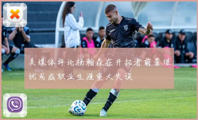 美媒体评论杨瀚森在开拓者前景堪忧或成职业生涯重大失误