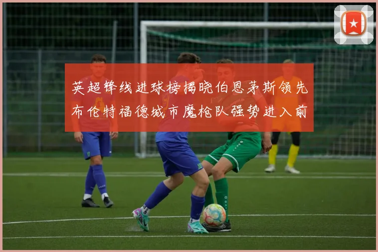 英超锋线进球榜揭晓伯恩茅斯领先布伦特福德城市魔枪队强势进入前六