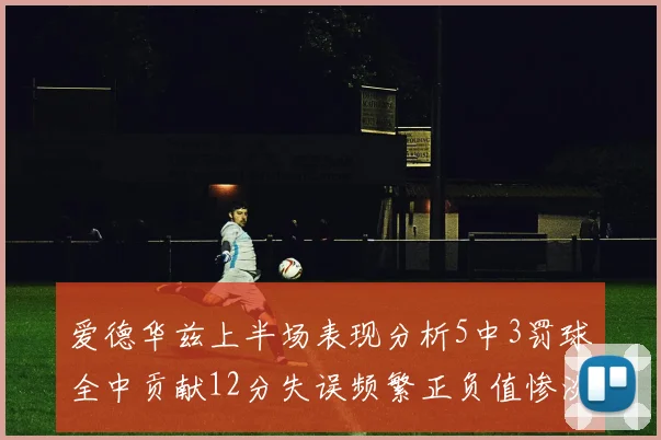 爱德华兹上半场表现分析5中3罚球全中贡献12分失误频繁正负值惨淡