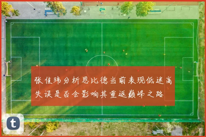 张佳玮分析恩比德当前表现低迷高失误是否会影响其重返巅峰之路