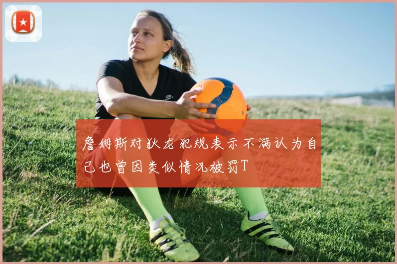 詹姆斯对狄龙犯规表示不满认为自己也曾因类似情况被罚T