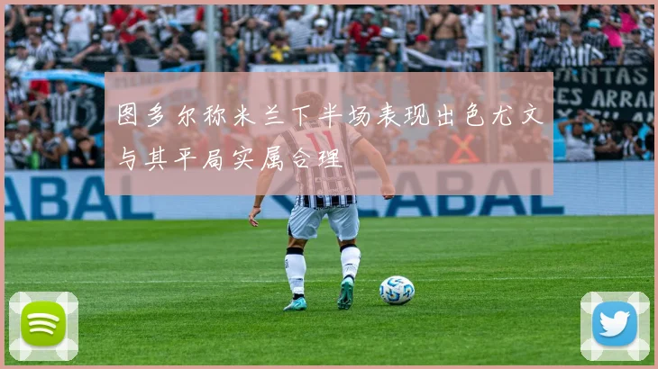 图多尔称米兰下半场表现出色尤文与其平局实属合理