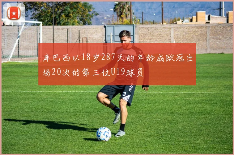 库巴西以18岁287天的年龄成欧冠出场20次的第三位U19球员