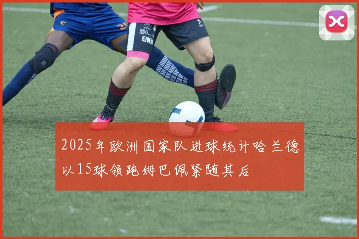 2025年欧洲国家队进球统计哈兰德以15球领跑姆巴佩紧随其后