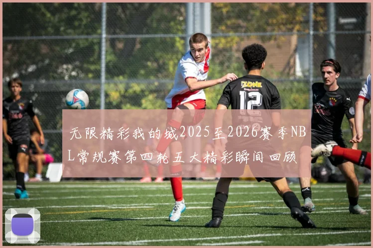无限精彩我的城2025至2026赛季NBL常规赛第四轮五大精彩瞬间回顾